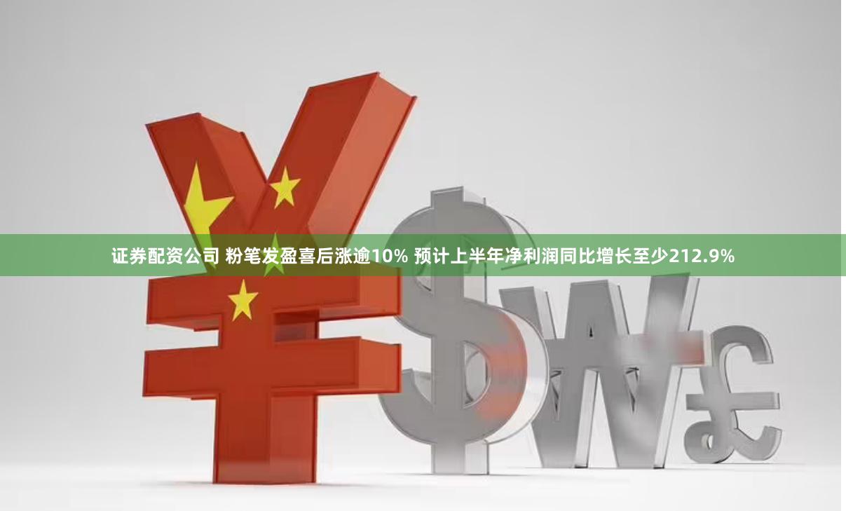 证券配资公司 粉笔发盈喜后涨逾10% 预计上半年净利润同比增长至少212.9%