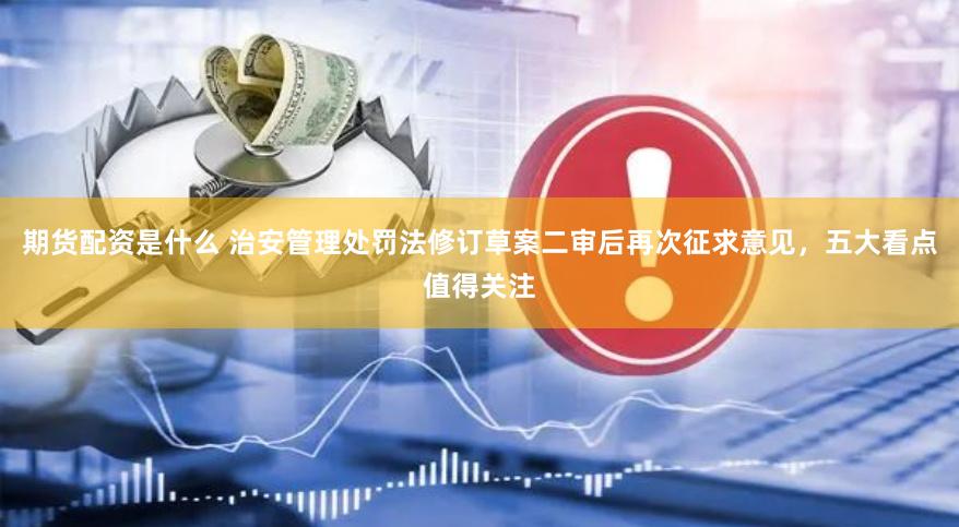 期货配资是什么 治安管理处罚法修订草案二审后再次征求意见，五大看点值得关注
