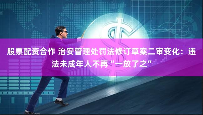 股票配资合作 治安管理处罚法修订草案二审变化：违法未成年人不再“一放了之”