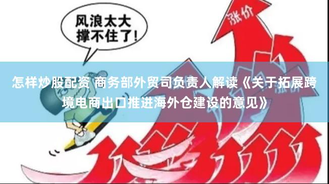 怎样炒股配资 商务部外贸司负责人解读《关于拓展跨境电商出口推进海外仓建设的意见》