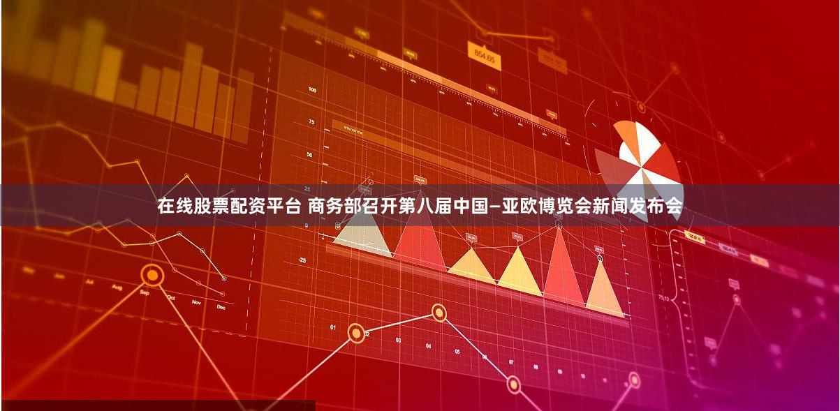 在线股票配资平台 商务部召开第八届中国—亚欧博览会新闻发布会