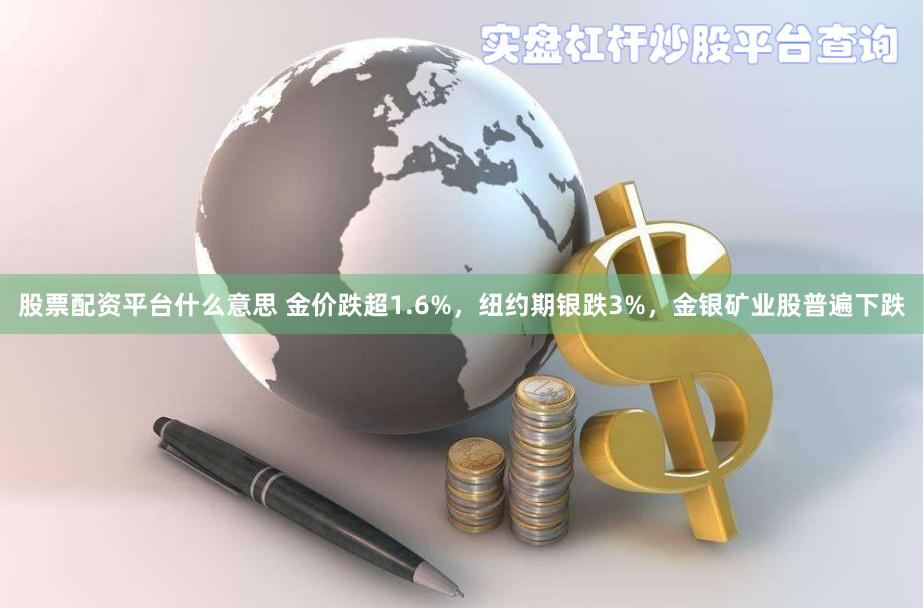股票配资平台什么意思 金价跌超1.6%，纽约期银跌3%，金银矿业股普遍下跌