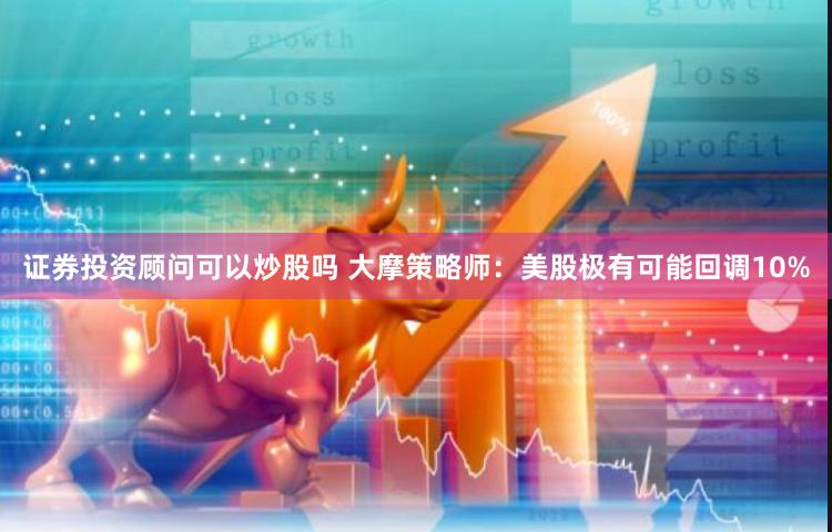 证券投资顾问可以炒股吗 大摩策略师：美股极有可能回调10%