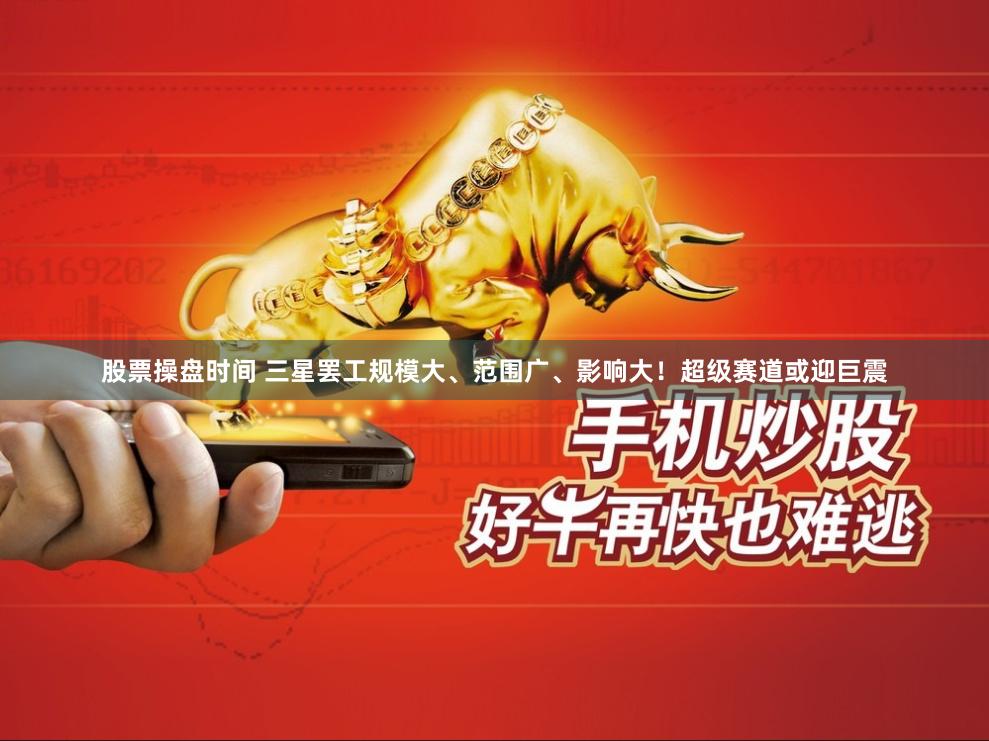 股票操盘时间 三星罢工规模大、范围广、影响大！超级赛道或迎巨震