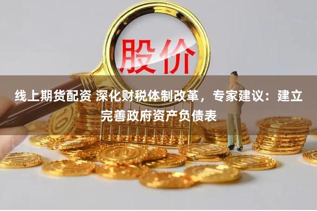 线上期货配资 深化财税体制改革，专家建议：建立完善政府资产负债表