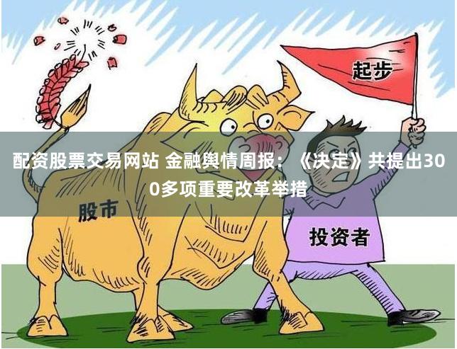 配资股票交易网站 金融舆情周报：《决定》共提出300多项重要改革举措