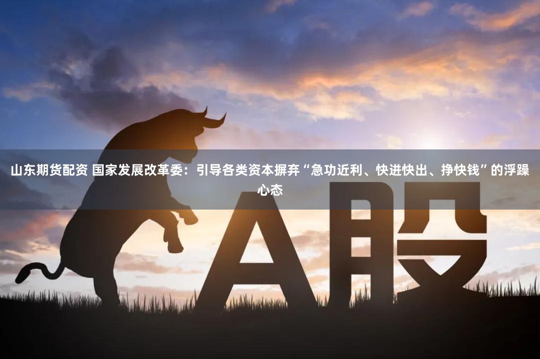 山东期货配资 国家发展改革委：引导各类资本摒弃“急功近利、快进快出、挣快钱”的浮躁心态