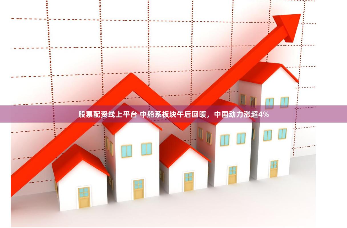 股票配资线上平台 中船系板块午后回暖，中国动力涨超4%