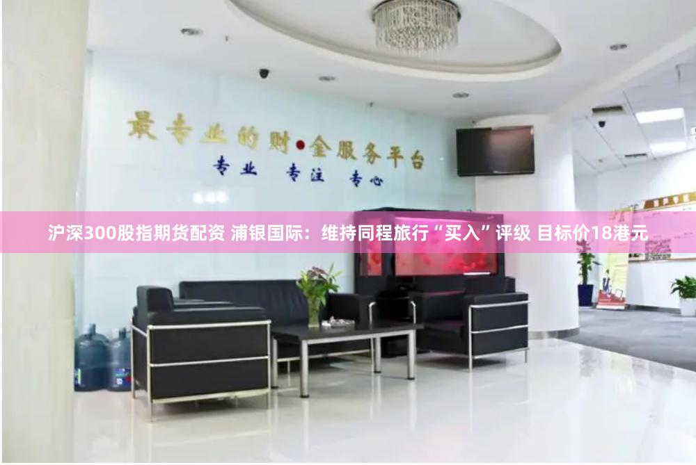 沪深300股指期货配资 浦银国际：维持同程旅行“买入”评级 目标价18港元