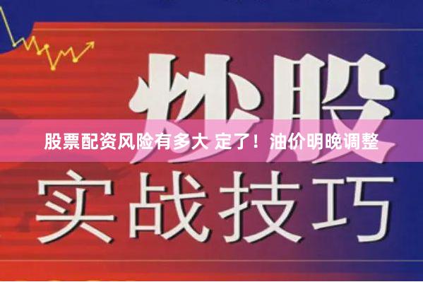 股票配资风险有多大 定了！油价明晚调整