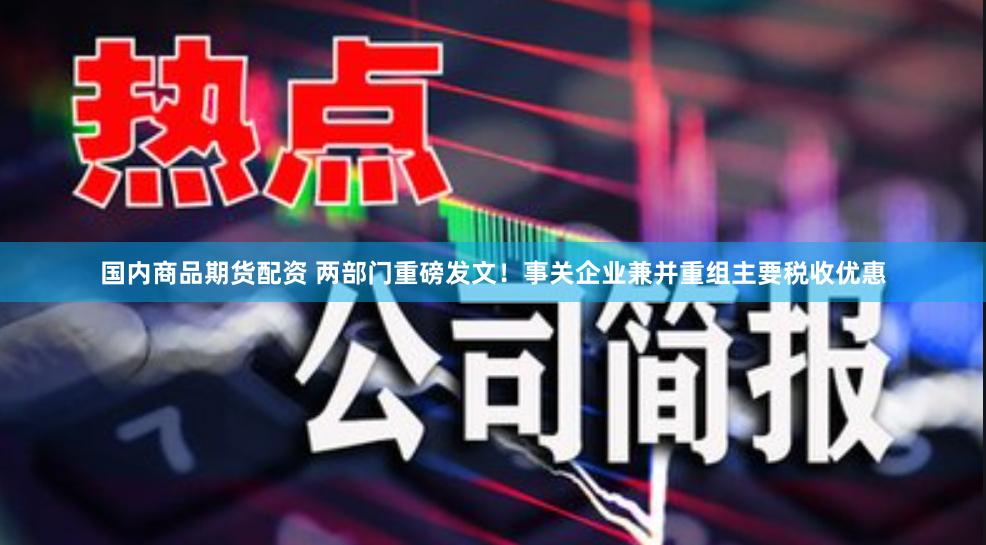 国内商品期货配资 两部门重磅发文！事关企业兼并重组主要税收优惠