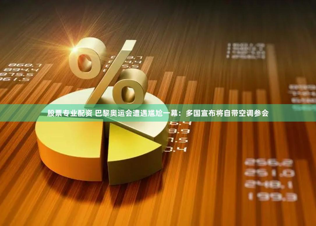 股票专业配资 巴黎奥运会遭遇尴尬一幕：多国宣布将自带空调参会