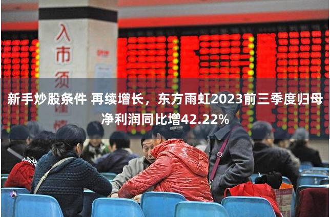 新手炒股条件 再续增长，东方雨虹2023前三季度归母净利润同比增42.22%