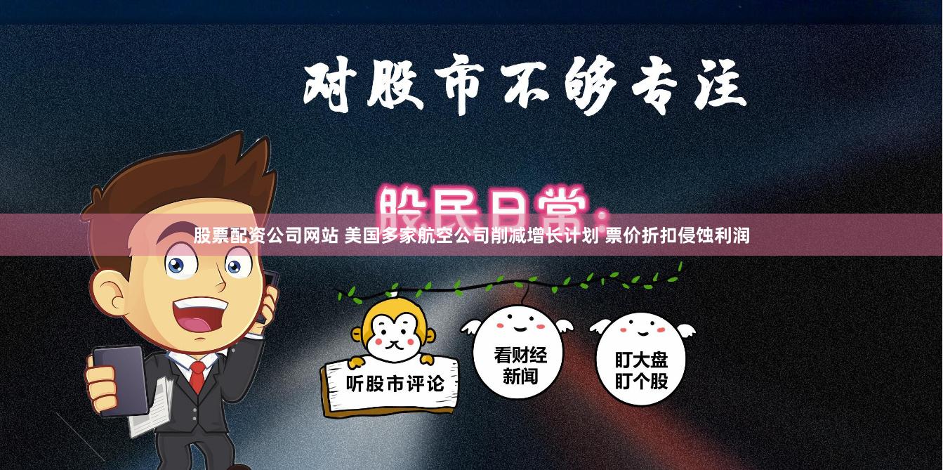 股票配资公司网站 美国多家航空公司削减增长计划 票价折扣侵蚀利润
