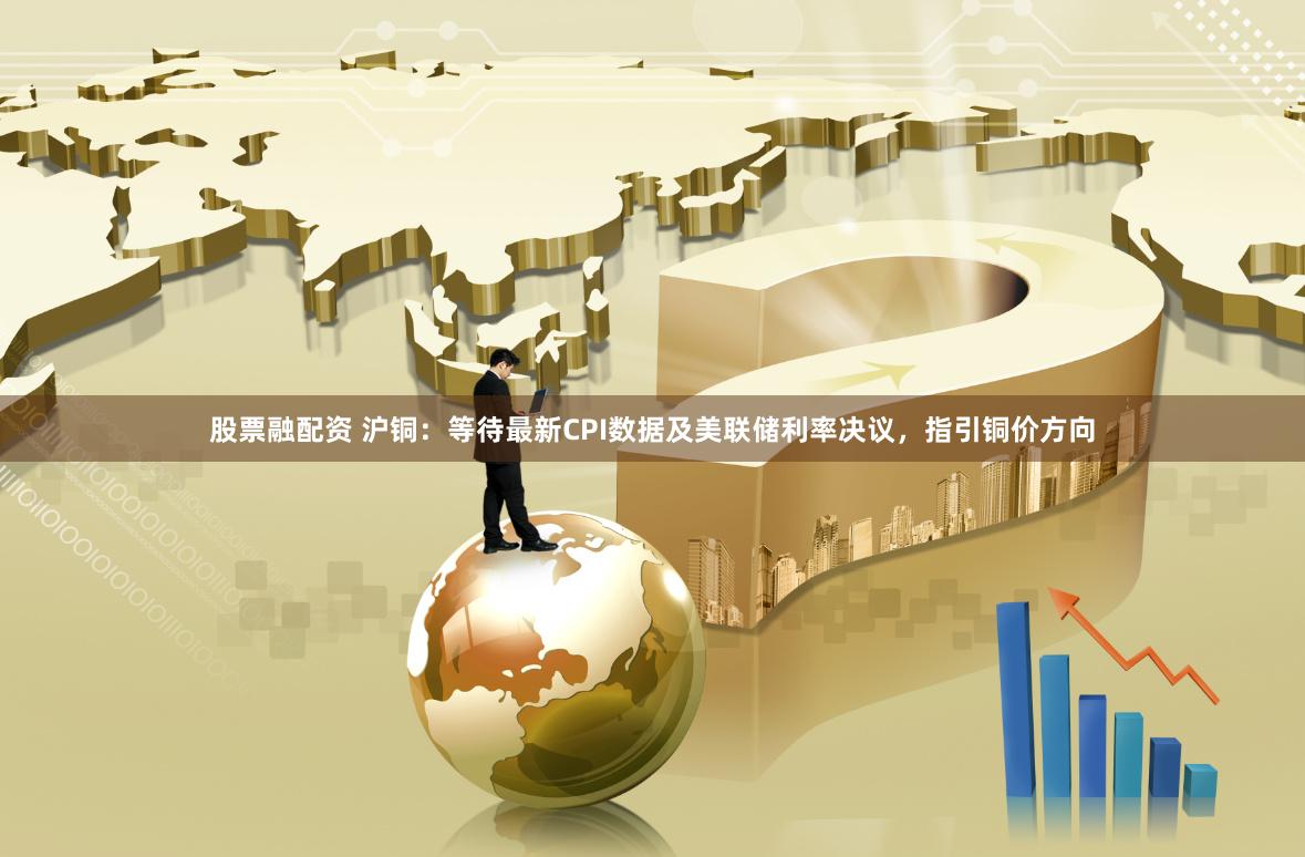 股票融配资 沪铜：等待最新CPI数据及美联储利率决议，指引铜价方向