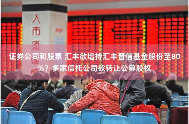 证券公司和股票 汇丰欲增持汇丰晋信基金股份至80%？多家信托公司欲转让公募股权