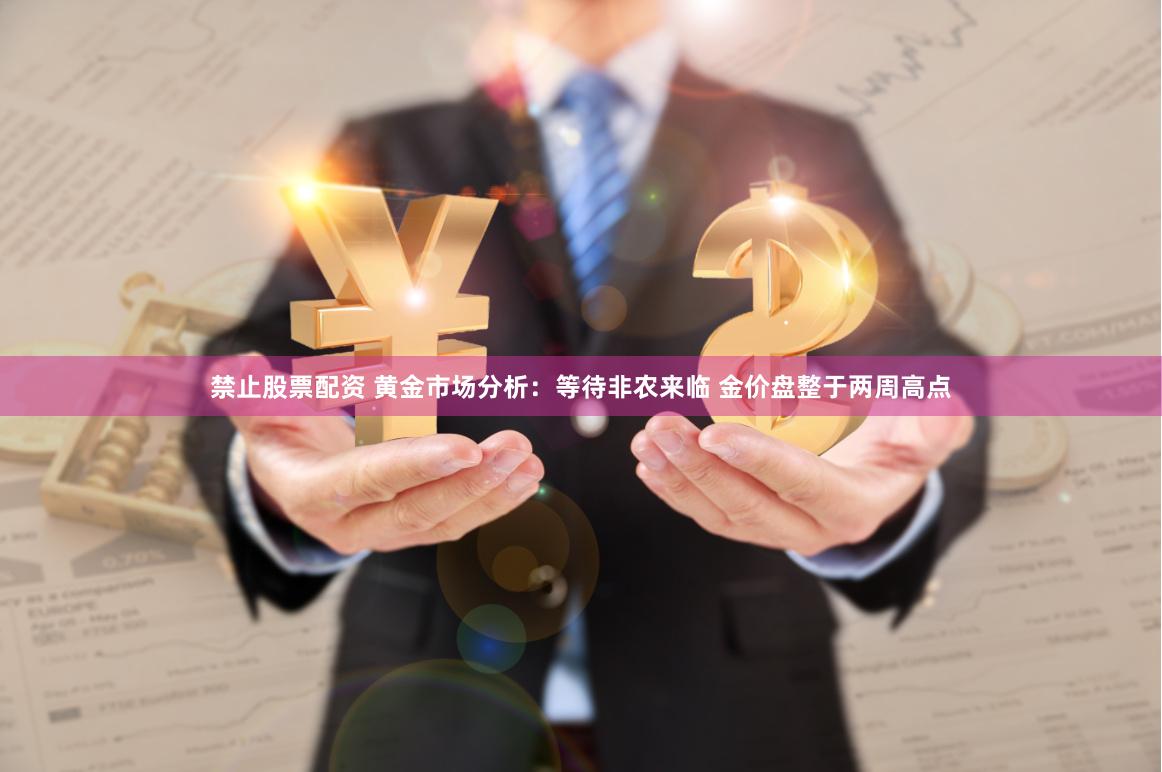 禁止股票配资 黄金市场分析：等待非农来临 金价盘整于两周高点
