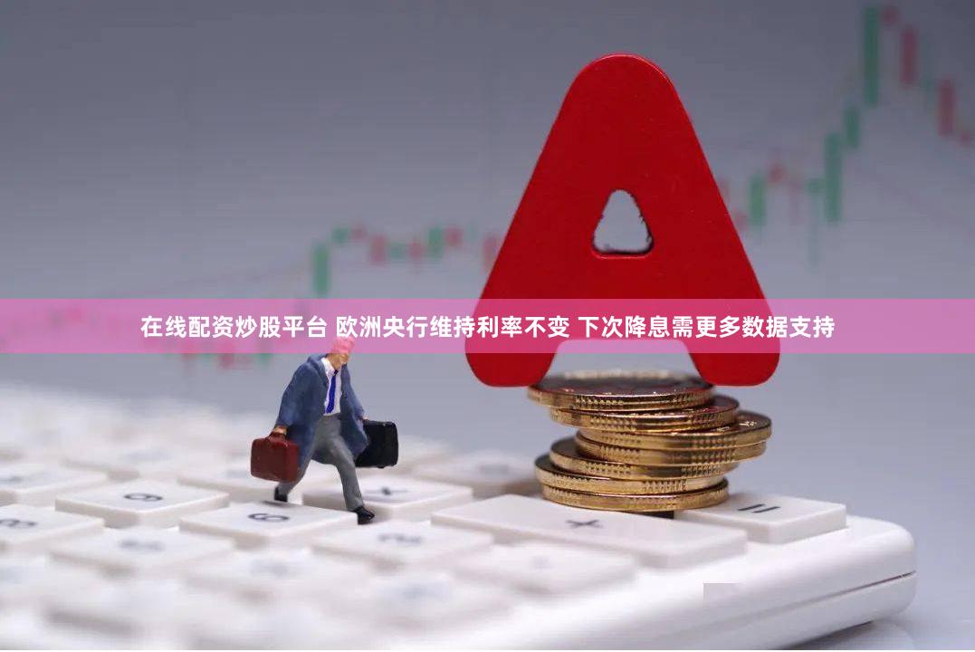 在线配资炒股平台 欧洲央行维持利率不变 下次降息需更多数据支持