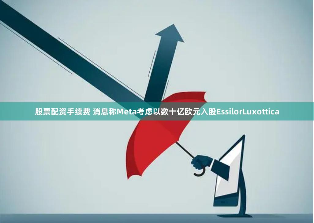 股票配资手续费 消息称Meta考虑以数十亿欧元入股EssilorLuxottica