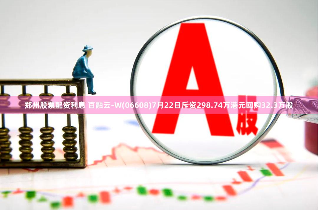 郑州股票配资利息 百融云-W(06608)7月22日斥资298.74万港元回购32.3万股