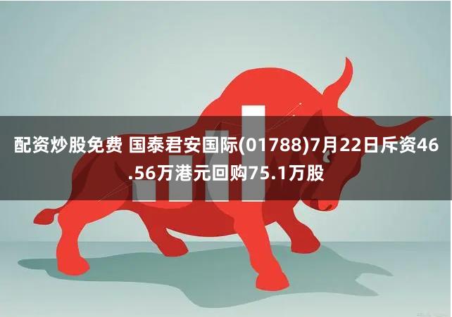 配资炒股免费 国泰君安国际(01788)7月22日斥资46.56万港元回购75.1万股