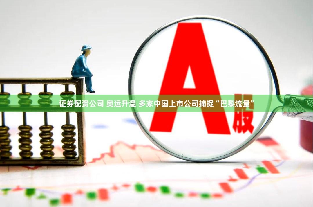 证券配资公司 奥运升温 多家中国上市公司捕捉“巴黎流量”