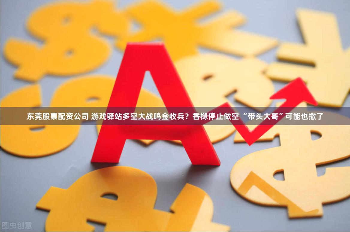东莞股票配资公司 游戏驿站多空大战鸣金收兵？香橼停止做空 “带头大哥”可能也撤了