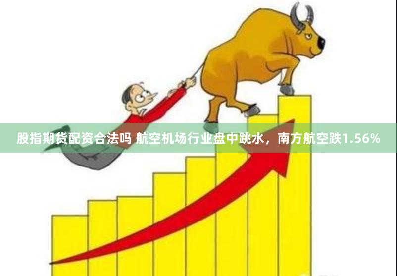 股指期货配资合法吗 航空机场行业盘中跳水，南方航空跌1.56%