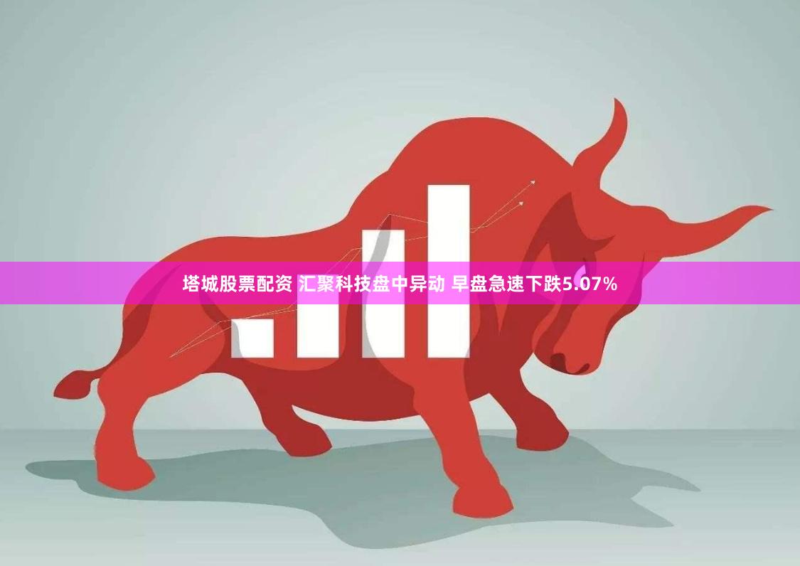 塔城股票配资 汇聚科技盘中异动 早盘急速下跌5.07%