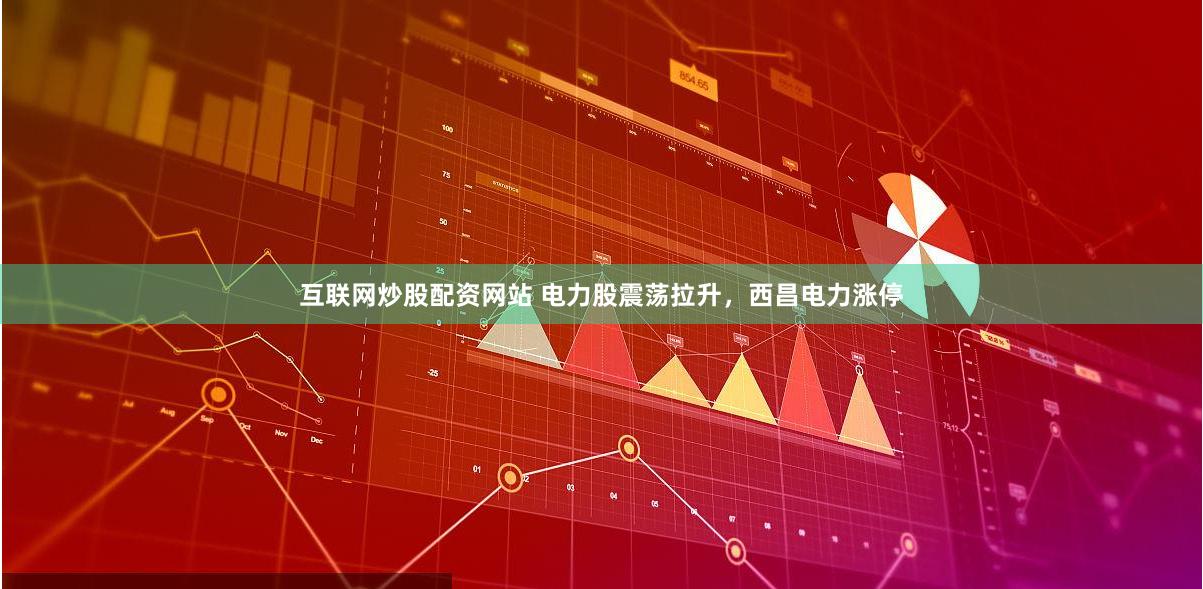 互联网炒股配资网站 电力股震荡拉升，西昌电力涨停