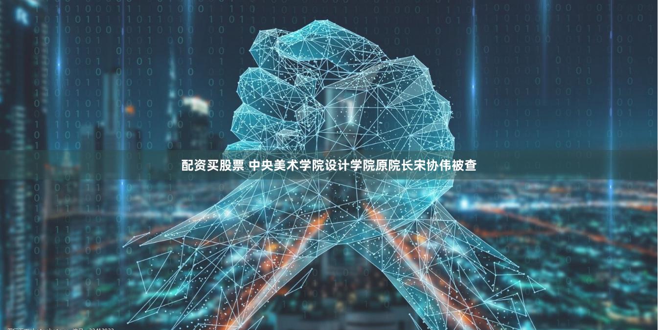 配资买股票 中央美术学院设计学院原院长宋协伟被查