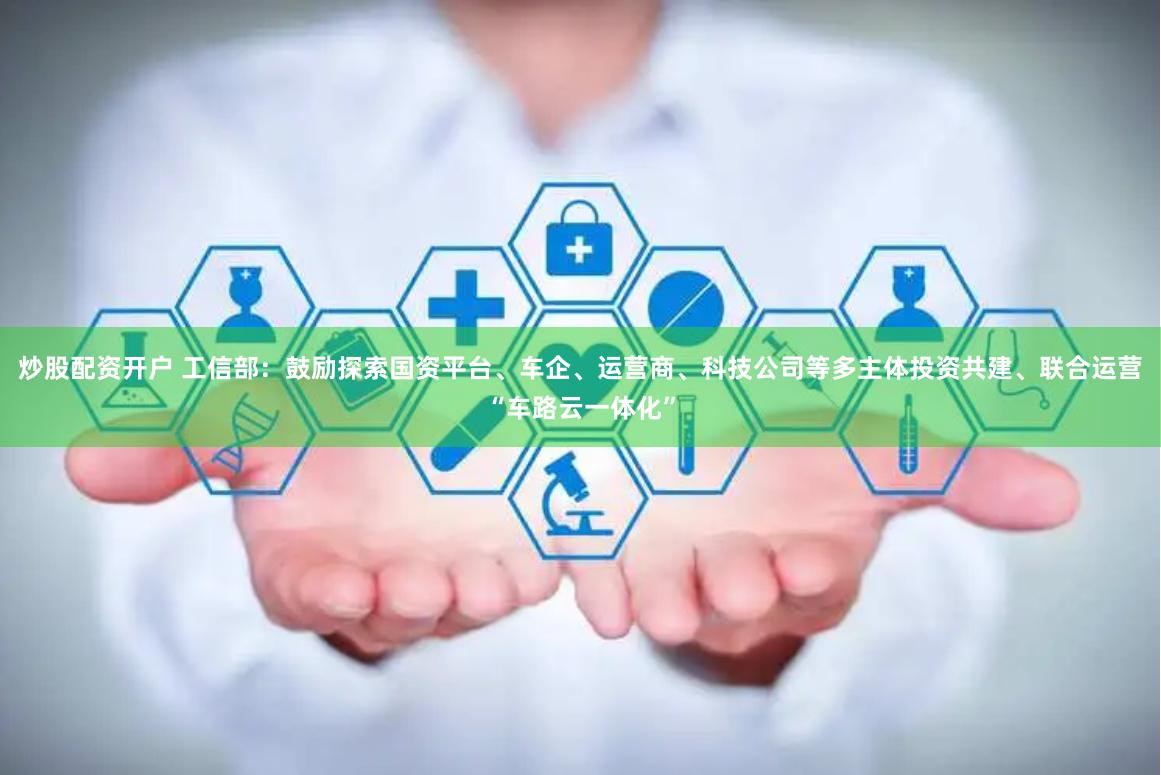 炒股配资开户 工信部：鼓励探索国资平台、车企、运营商、科技公司等多主体投资共建、联合运营“车路云一体化”