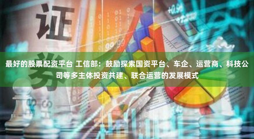 最好的股票配资平台 工信部：鼓励探索国资平台、车企、运营商、科技公司等多主体投资共建、联合运营的发展模式