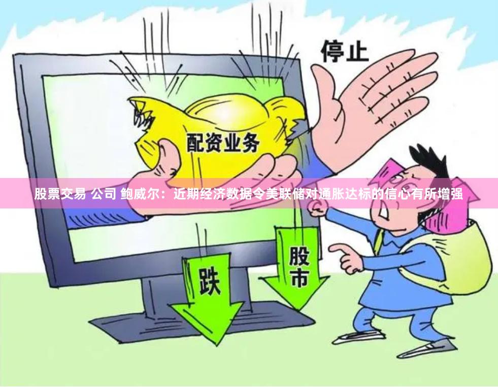 股票交易 公司 鲍威尔：近期经济数据令美联储对通胀达标的信心有所增强