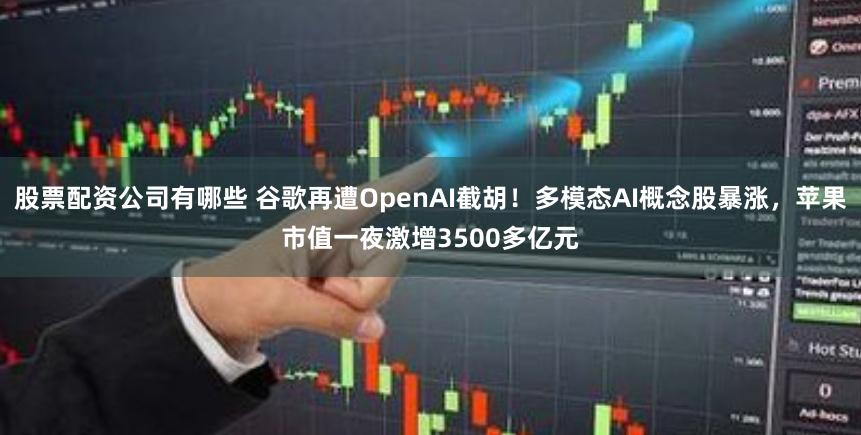 股票配资公司有哪些 谷歌再遭OpenAI截胡！多模态AI概念股暴涨，苹果市值一夜激增3500多亿元