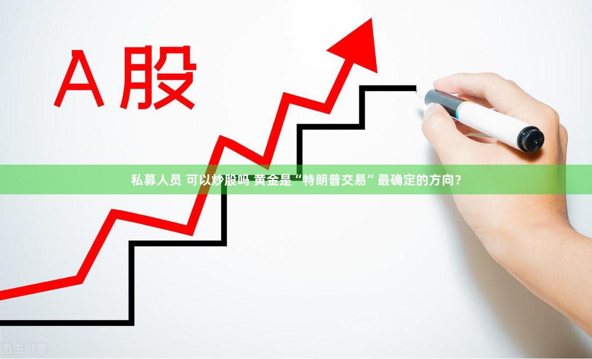 私募人员 可以炒股吗 黄金是“特朗普交易”最确定的方向？