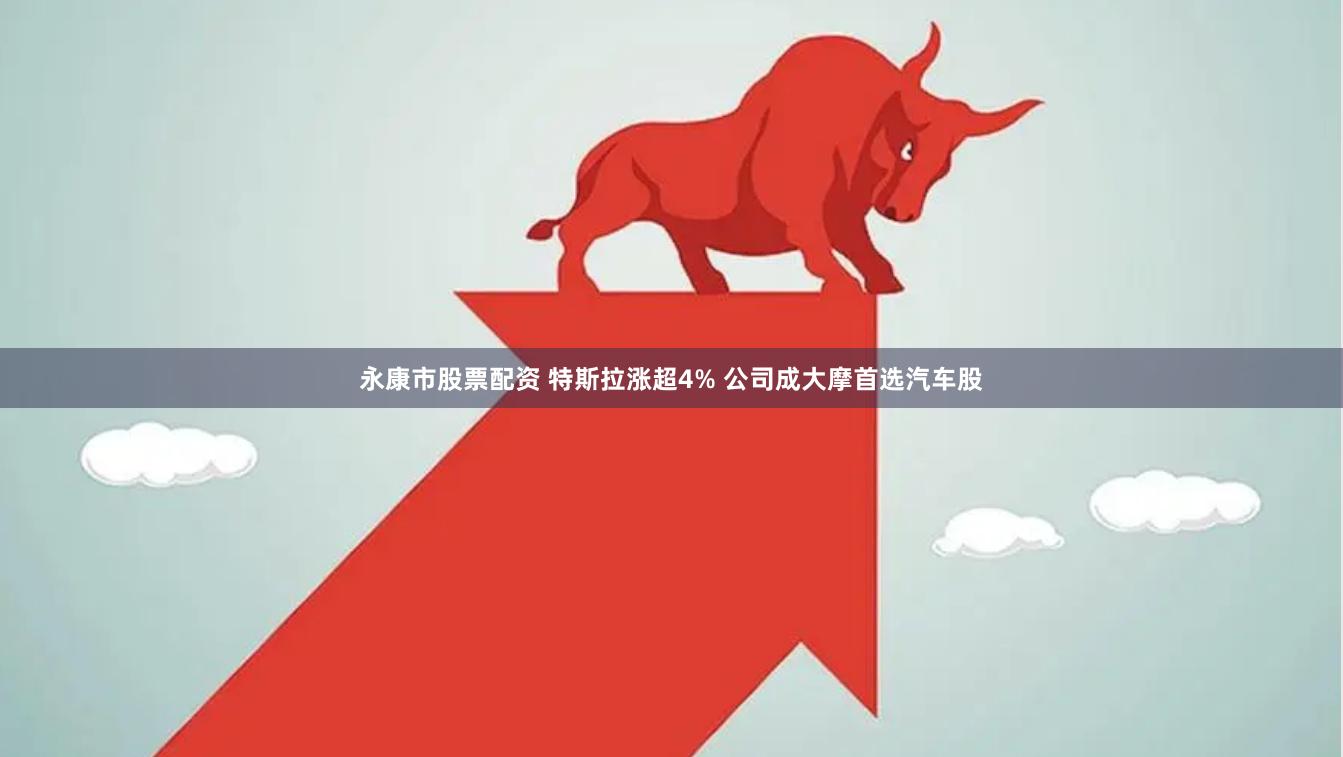 永康市股票配资 特斯拉涨超4% 公司成大摩首选汽车股