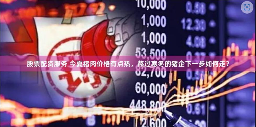 股票配资服务 今夏猪肉价格有点热，熬过寒冬的猪企下一步如何走？