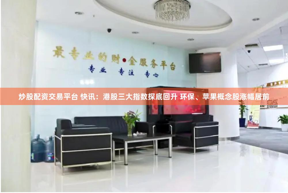 炒股配资交易平台 快讯：港股三大指数探底回升 环保、苹果概念股涨幅居前