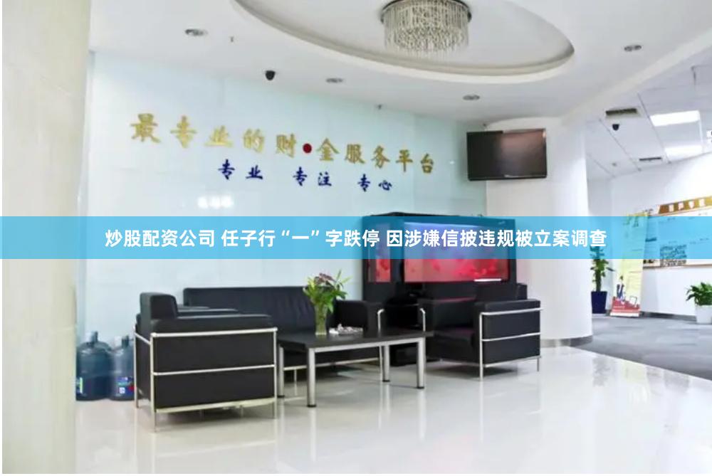 炒股配资公司 任子行“一”字跌停 因涉嫌信披违规被立案调查