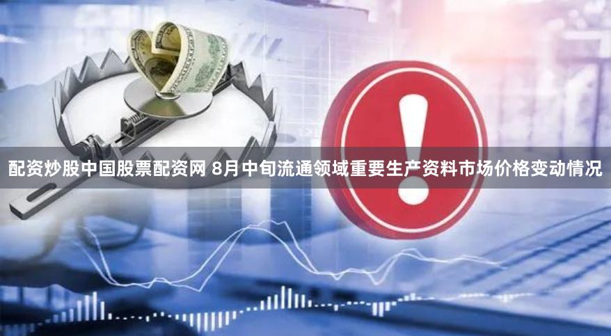 配资炒股中国股票配资网 8月中旬流通领域重要生产资料市场价格变动情况