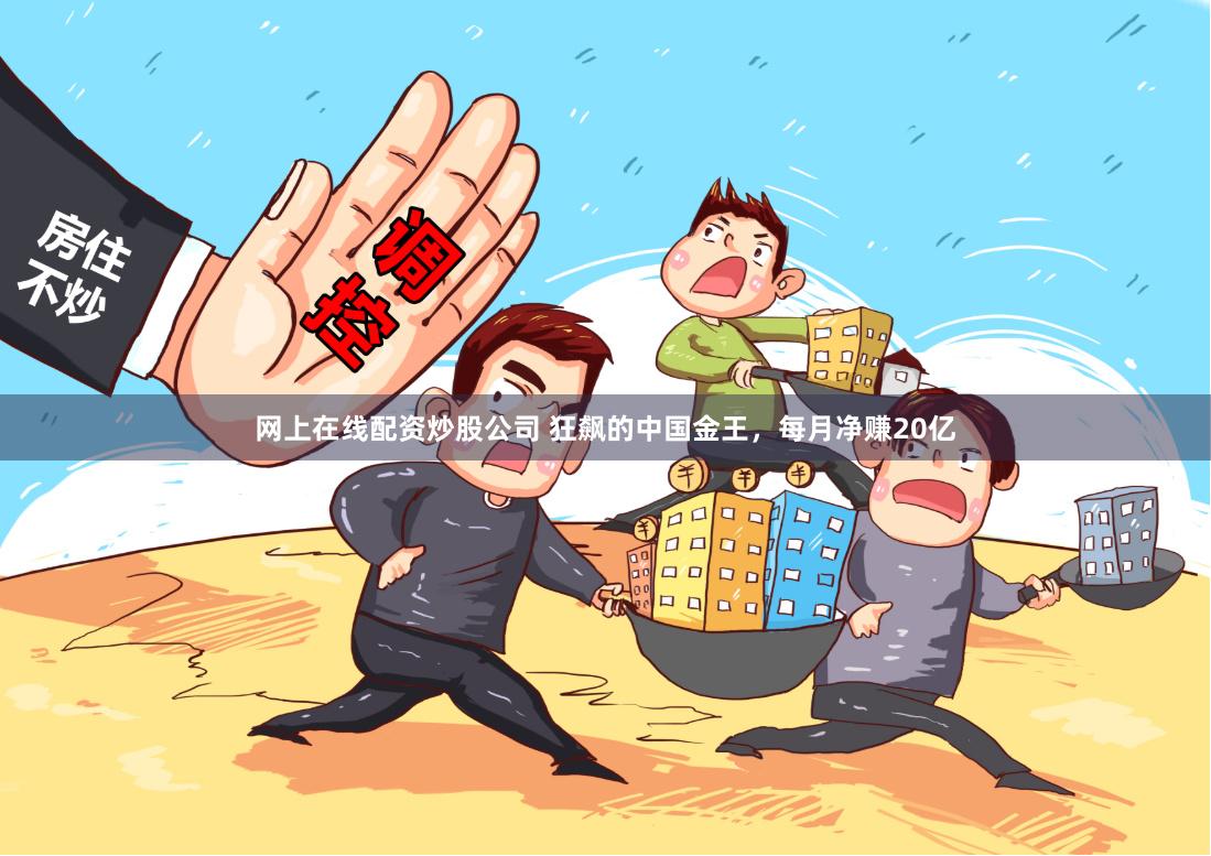网上在线配资炒股公司 狂飙的中国金王，每月净赚20亿
