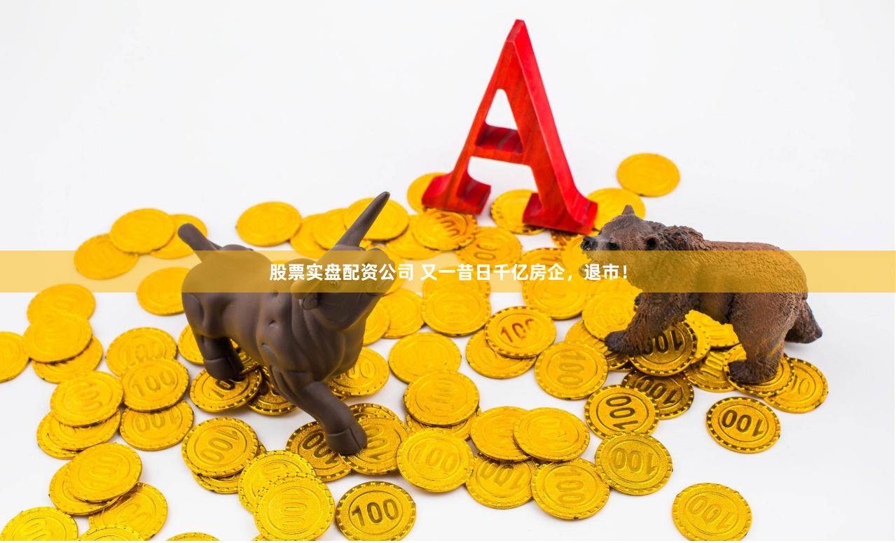 股票实盘配资公司 又一昔日千亿房企，退市！