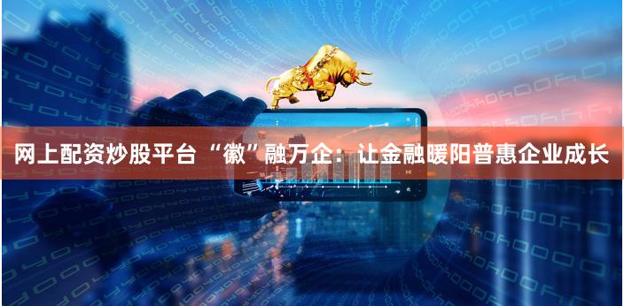 网上配资炒股平台 “徽”融万企：让金融暖阳普惠企业成长