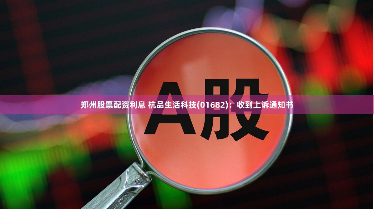 郑州股票配资利息 杭品生活科技(01682)：收到上诉通知书