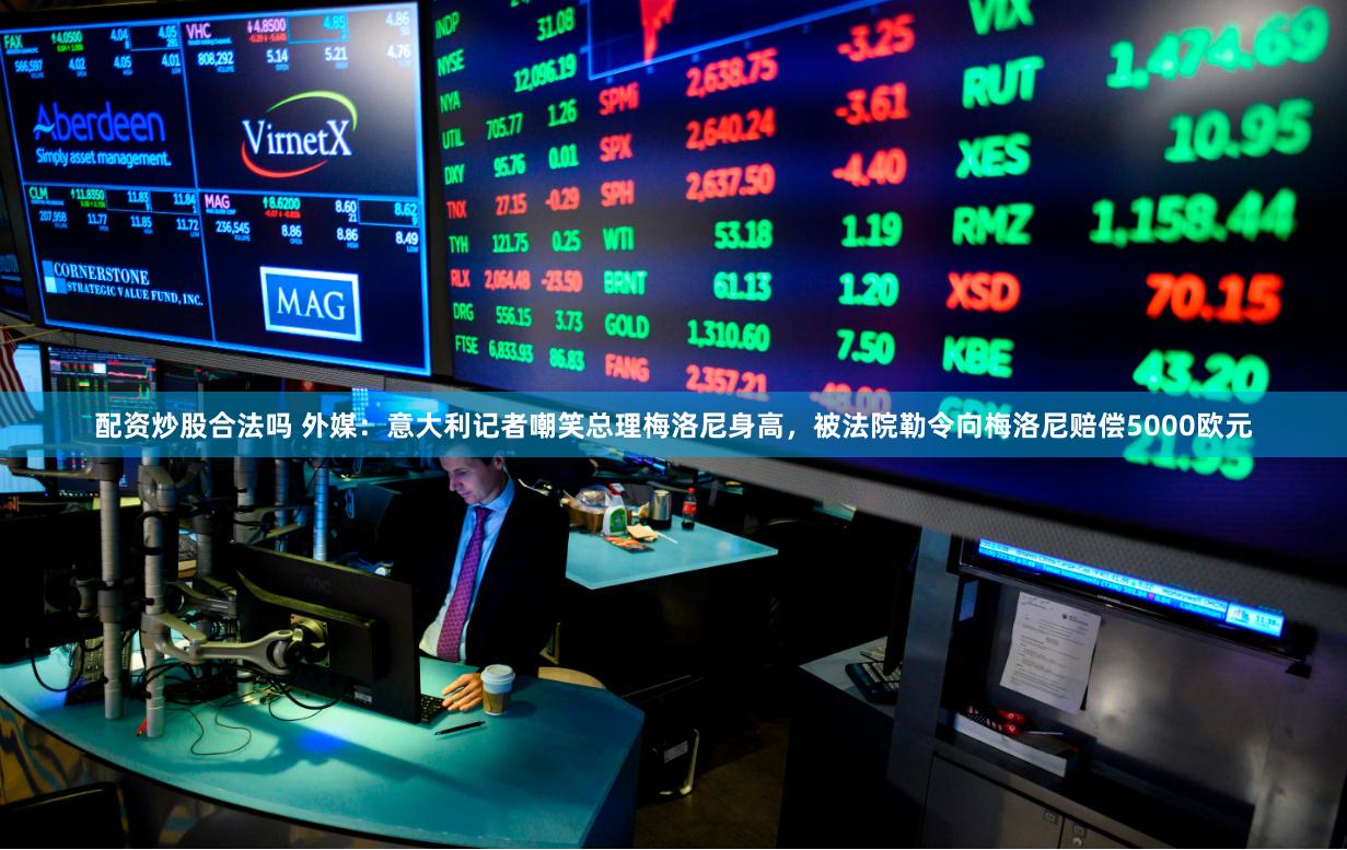 配资炒股合法吗 外媒：意大利记者嘲笑总理梅洛尼身高，被法院勒令向梅洛尼赔偿5000欧元