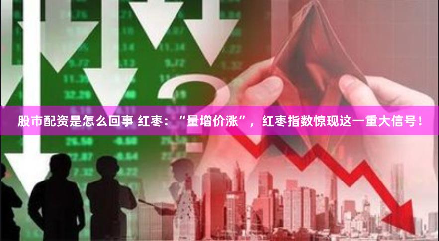 股市配资是怎么回事 红枣：“量增价涨”，红枣指数惊现这一重大信号！
