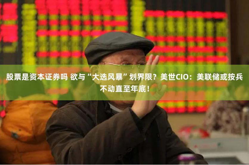 股票是资本证券吗 欲与“大选风暴”划界限？美世CIO：美联储或按兵不动直至年底！