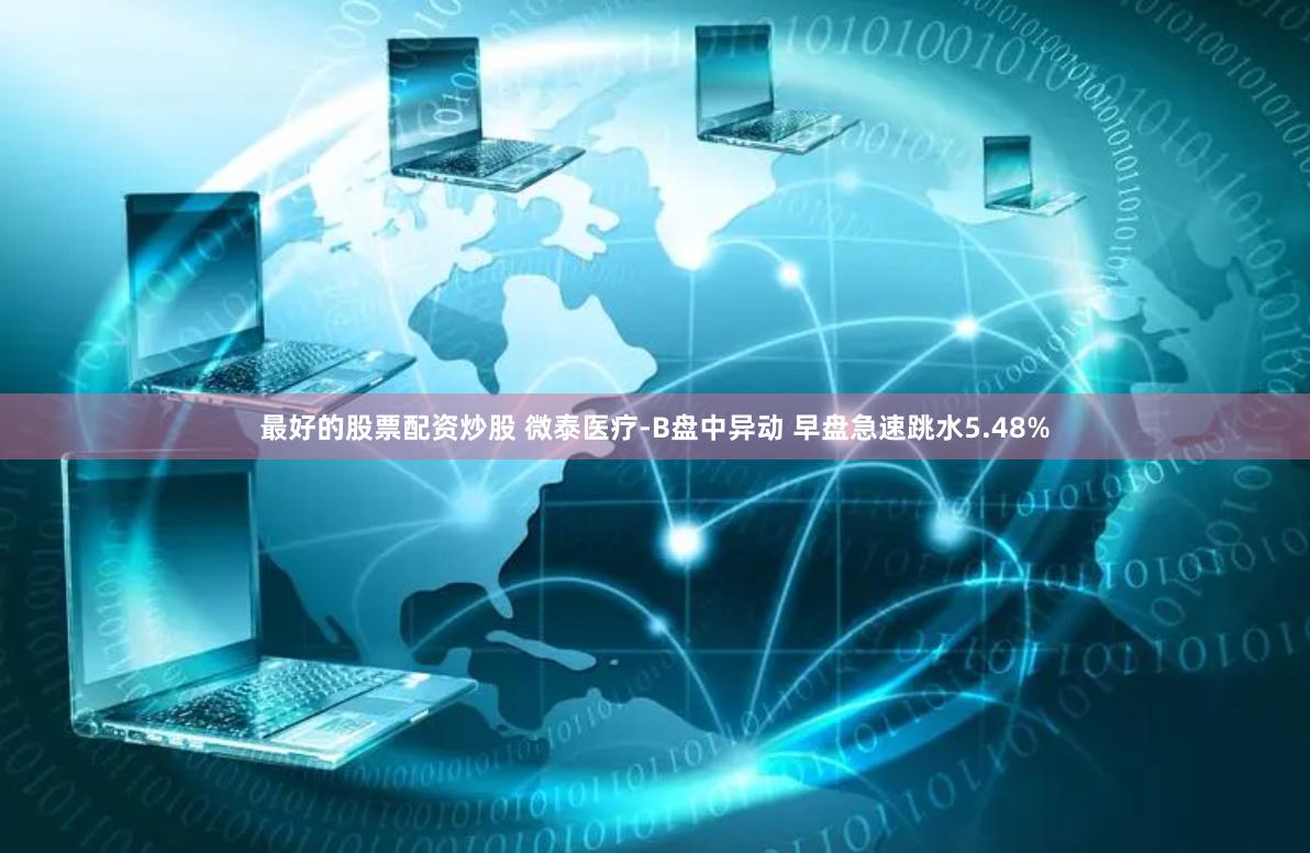 最好的股票配资炒股 微泰医疗-B盘中异动 早盘急速跳水5.48%