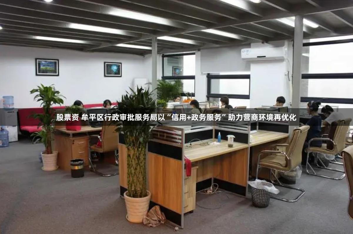股票资 牟平区行政审批服务局以“信用+政务服务”助力营商环境再优化